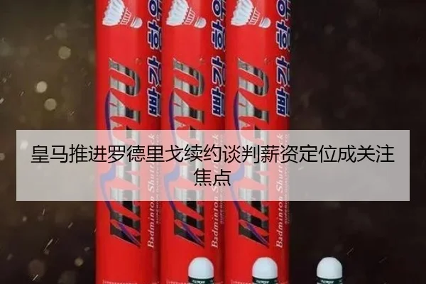 皇马推进罗德里戈续约谈判薪资定位成关注焦点