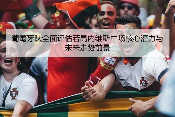 葡萄牙队全面评估若昂内维斯中场核心潜力与未来走势前景