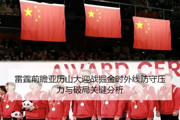 雷霆前瞻亚历山大迎战掘金时外线防守压力与破局关键分析