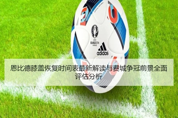 恩比德膝盖恢复时间表最新解读与费城争冠前景全面评估分析