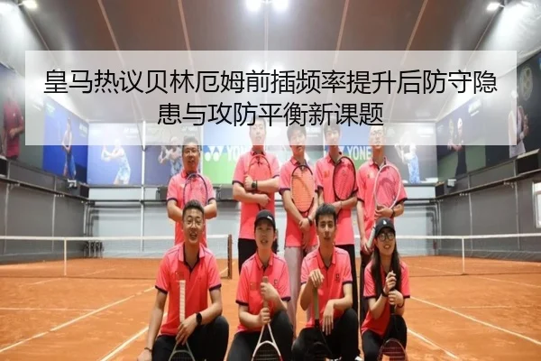 皇马热议贝林厄姆前插频率提升后防守隐患与攻防平衡新课题