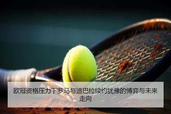 欧冠资格压力下罗马与迪巴拉续约犹豫的博弈与未来走向
