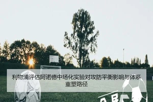 利物浦评估阿诺德中场化实验对攻防平衡影响与体系重塑路径