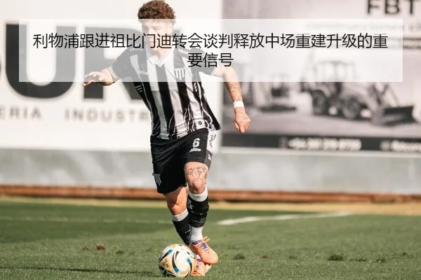 利物浦跟进祖比门迪转会谈判释放中场重建升级的重要信号
